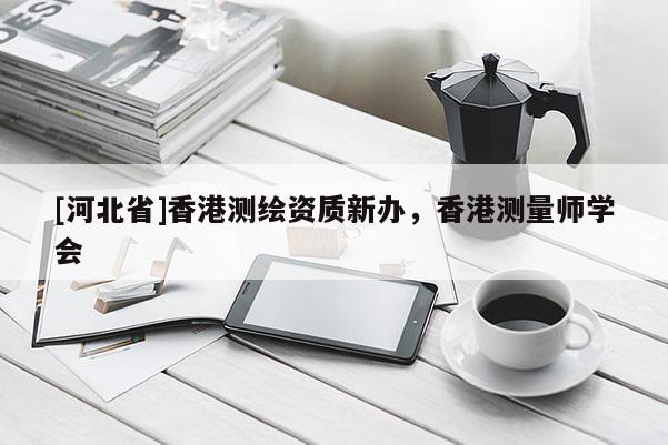 [河北省]香港測繪資質新辦，香港測量師學會