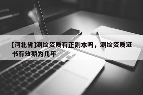 [河北省]測繪資質有正副本嗎，測繪資質證書有效期為幾年