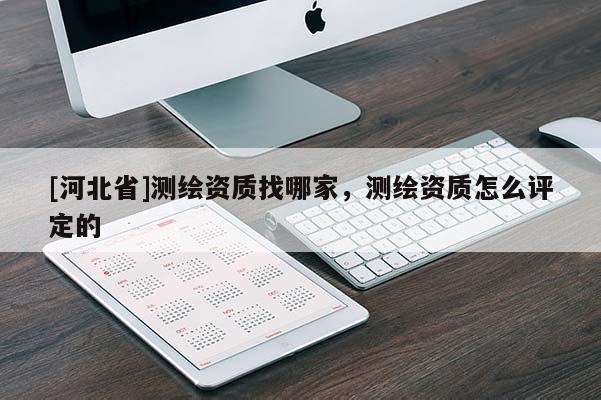 [河北省]測繪資質(zhì)找哪家，測繪資質(zhì)怎么評定的