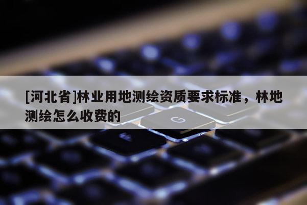 [河北省]林業用地測繪資質要求標準，林地測繪怎么收費的