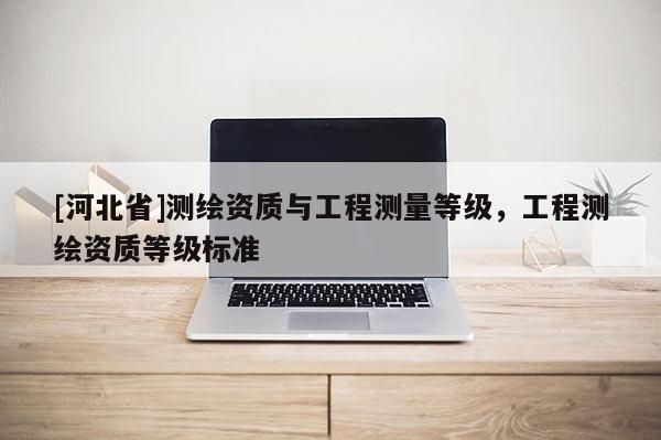 [河北省]測繪資質與工程測量等級，工程測繪資質等級標準
