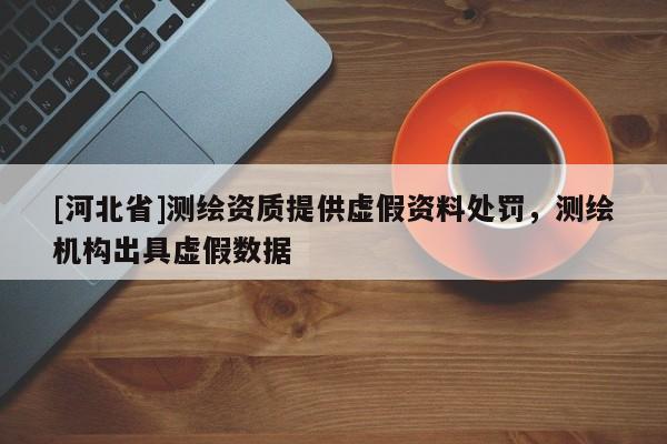 [河北省]測繪資質(zhì)提供虛假資料處罰，測繪機(jī)構(gòu)出具虛假數(shù)據(jù)