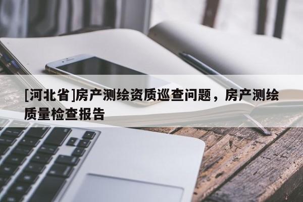[河北省]房產測繪資質巡查問題，房產測繪質量檢查報告