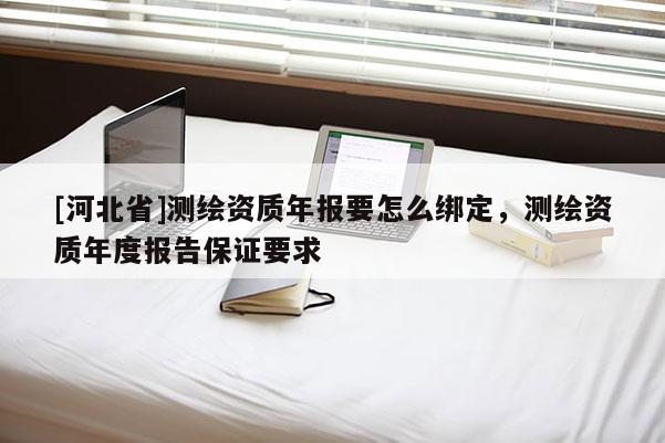 [河北省]測繪資質(zhì)年報要怎么綁定，測繪資質(zhì)年度報告保證要求