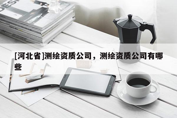 [河北省]測繪資質公司，測繪資質公司有哪些