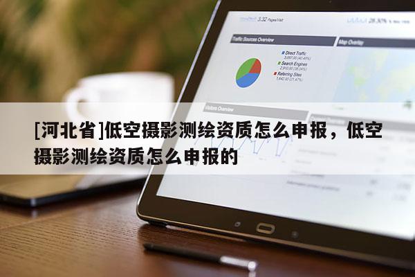 [河北省]低空攝影測繪資質怎么申報，低空攝影測繪資質怎么申報的