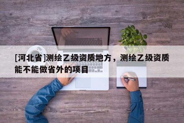 [河北省]測繪乙級資質地方，測繪乙級資質能不能做省外的項目