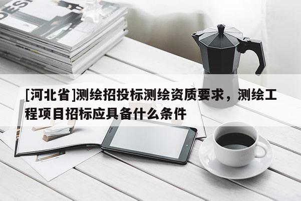 [河北省]測(cè)繪招投標(biāo)測(cè)繪資質(zhì)要求，測(cè)繪工程項(xiàng)目招標(biāo)應(yīng)具備什么條件