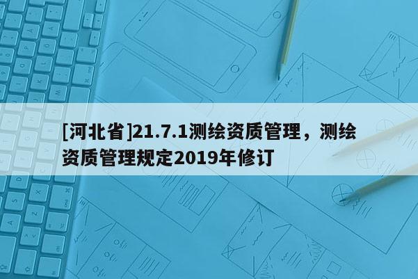[河北省]21.7.1測繪資質管理，測繪資質管理規定2019年修訂