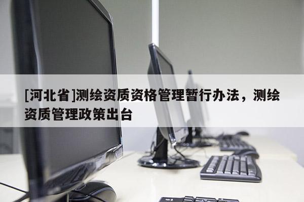 [河北省]測繪資質資格管理暫行辦法，測繪資質管理政策出臺