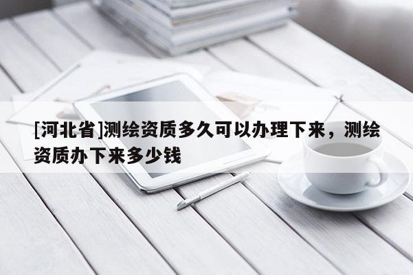 [河北省]測繪資質多久可以辦理下來，測繪資質辦下來多少錢