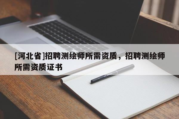 [河北省]招聘測繪師所需資質，招聘測繪師所需資質證書