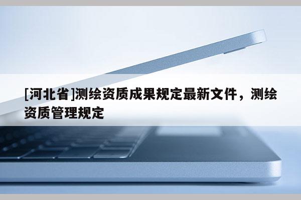 [河北省]測繪資質成果規定最新文件，測繪資質管理規定