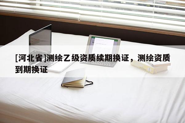 [河北省]測繪乙級資質續期換證，測繪資質到期換證