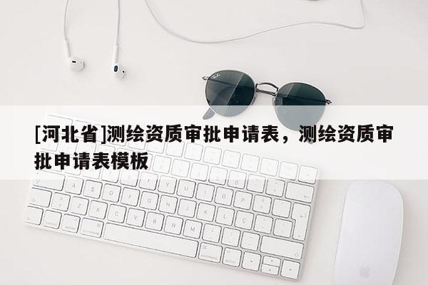 [河北省]測繪資質審批申請表，測繪資質審批申請表模板