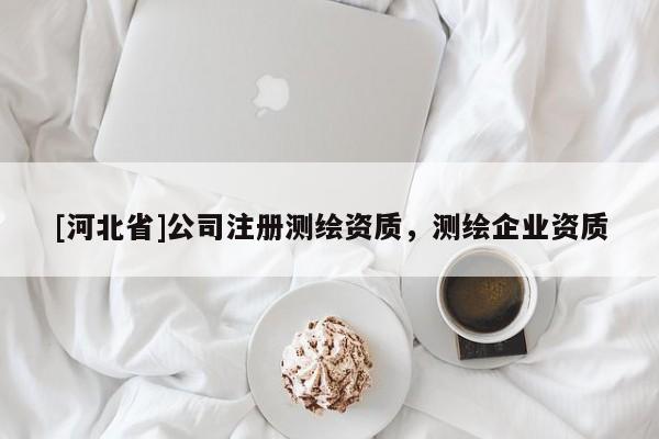 [河北省]公司注冊測繪資質，測繪企業資質