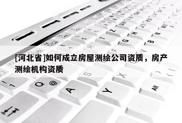 [河北省]如何成立房屋測繪公司資質，房產測繪機構資質