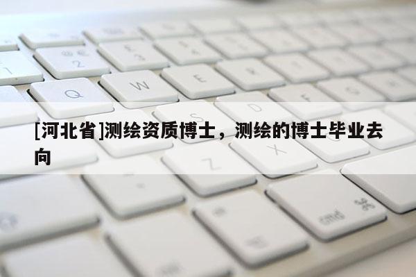 [河北省]測繪資質博士，測繪的博士畢業去向