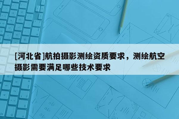 [河北省]航拍攝影測繪資質要求，測繪航空攝影需要滿足哪些技術要求
