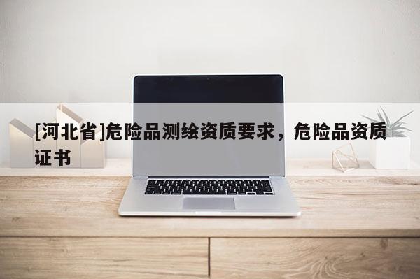 [河北省]危險品測繪資質要求，危險品資質證書