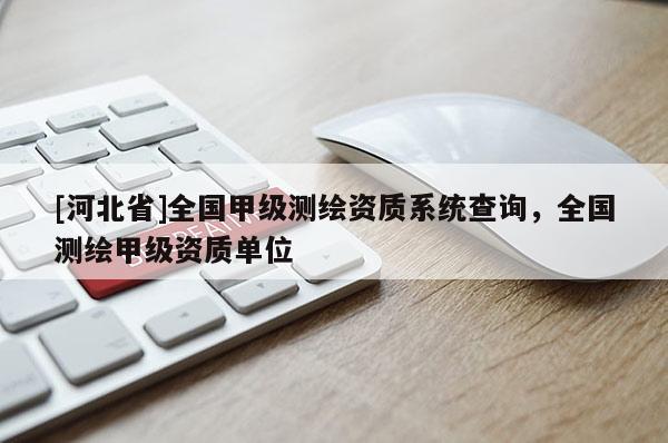 [河北省]全國甲級測繪資質系統查詢，全國測繪甲級資質單位