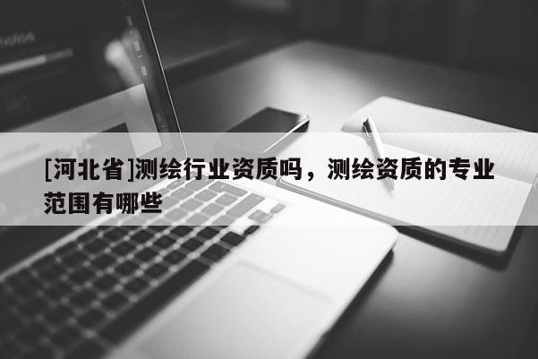 [河北省]測(cè)繪行業(yè)資質(zhì)嗎，測(cè)繪資質(zhì)的專業(yè)范圍有哪些