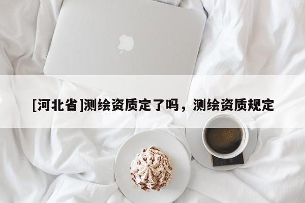 [河北省]測繪資質定了嗎，測繪資質規定