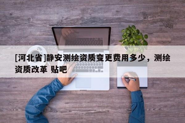 [河北省]靜安測繪資質變更費用多少，測繪資質改革 貼吧