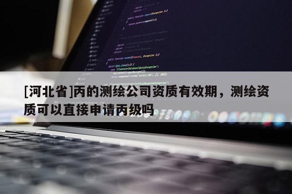 [河北省]丙的測繪公司資質有效期，測繪資質可以直接申請丙級嗎