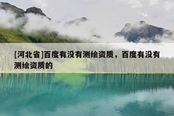 [河北省]百度有沒有測繪資質，百度有沒有測繪資質的