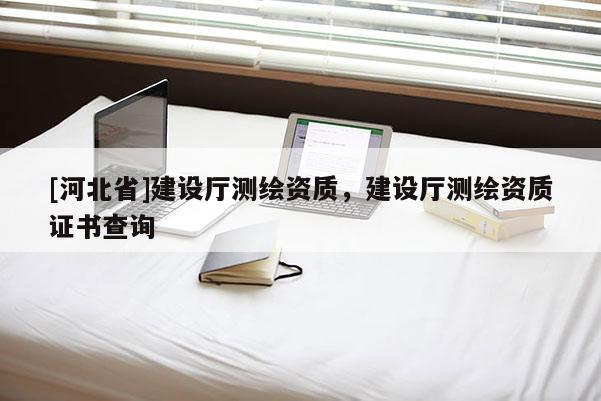[河北省]建設(shè)廳測繪資質(zhì)，建設(shè)廳測繪資質(zhì)證書查詢