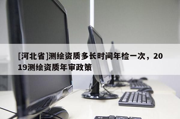 [河北省]測繪資質多長時間年檢一次，2019測繪資質年審政策