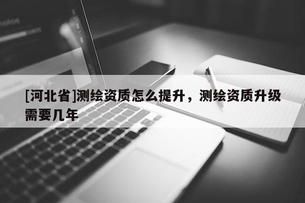 [河北省]測繪資質怎么提升，測繪資質升級需要幾年