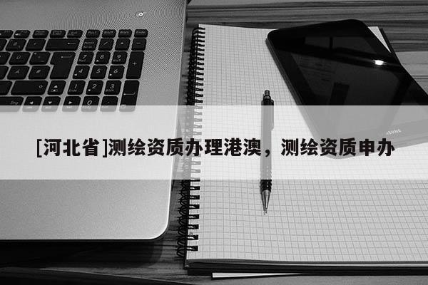 [河北省]測繪資質辦理港澳，測繪資質申辦