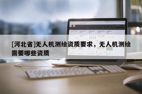 [河北省]無人機(jī)測繪資質(zhì)要求，無人機(jī)測繪需要哪些資質(zhì)
