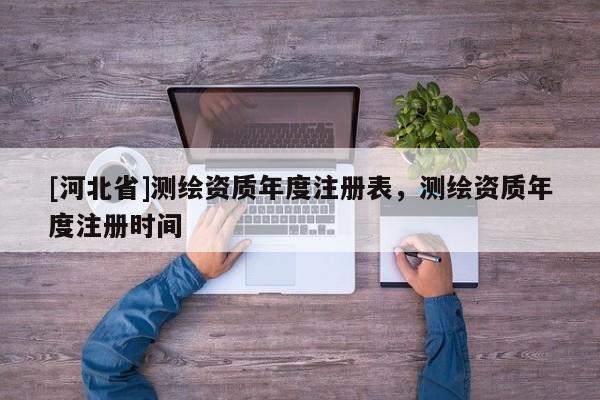 [河北省]測繪資質(zhì)年度注冊表，測繪資質(zhì)年度注冊時間