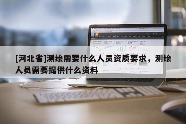 [河北省]測繪需要什么人員資質要求，測繪人員需要提供什么資料