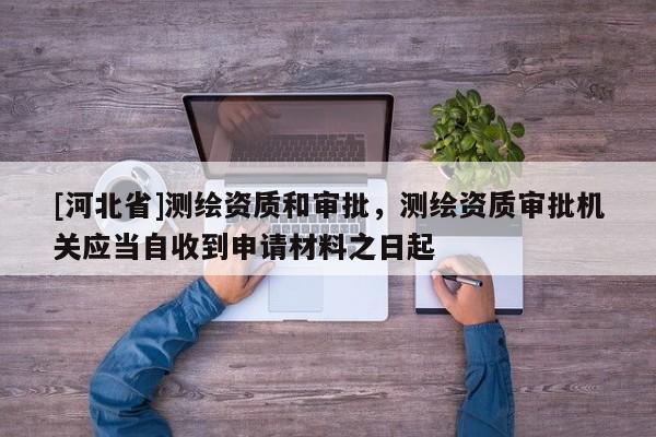 [河北省]測繪資質和審批，測繪資質審批機關應當自收到申請材料之日起