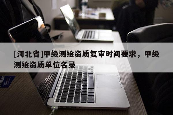 [河北省]甲級(jí)測繪資質(zhì)復(fù)審時(shí)間要求，甲級(jí)測繪資質(zhì)單位名錄