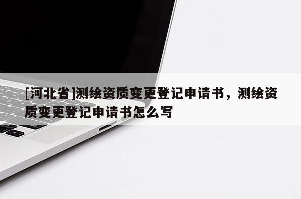[河北省]測繪資質變更登記申請書，測繪資質變更登記申請書怎么寫