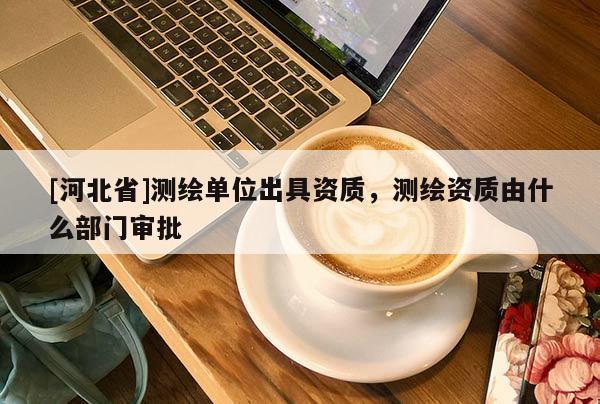 [河北省]測繪單位出具資質(zhì)，測繪資質(zhì)由什么部門審批