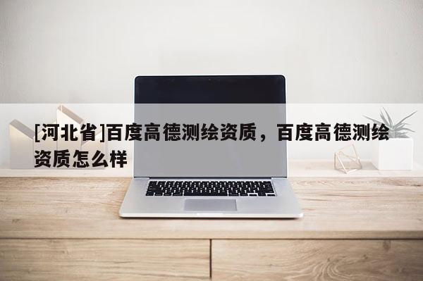 [河北省]百度高德測繪資質，百度高德測繪資質怎么樣