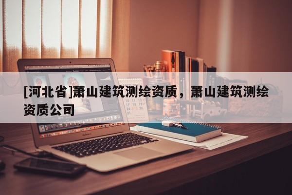 [河北省]蕭山建筑測繪資質，蕭山建筑測繪資質公司