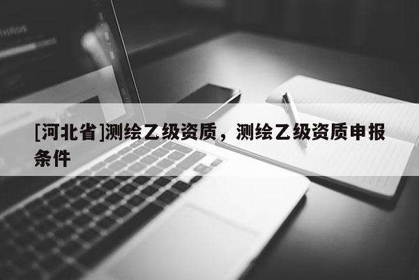 [河北省]測繪乙級資質(zhì)，測繪乙級資質(zhì)申報條件