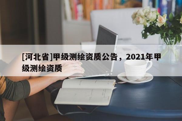 [河北省]甲級測繪資質公告，2021年甲級測繪資質