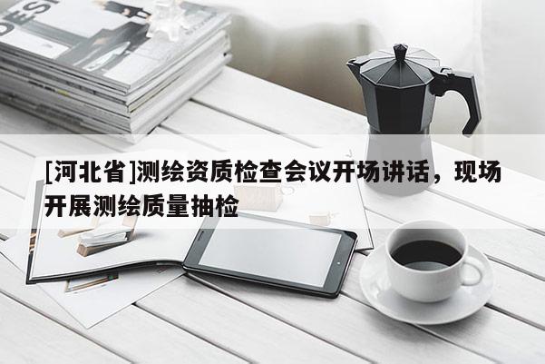 [河北省]測繪資質檢查會議開場講話，現場開展測繪質量抽檢