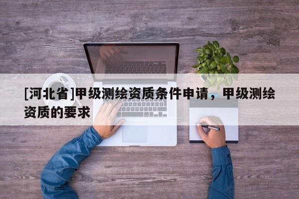 [河北省]甲級測繪資質條件申請，甲級測繪資質的要求