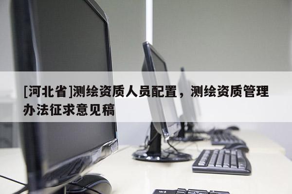 [河北省]測繪資質人員配置，測繪資質管理辦法征求意見稿
