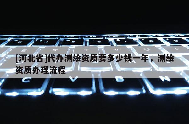 [河北省]代辦測繪資質要多少錢一年，測繪資質辦理流程