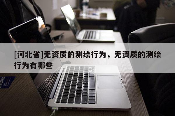 [河北省]無資質的測繪行為，無資質的測繪行為有哪些